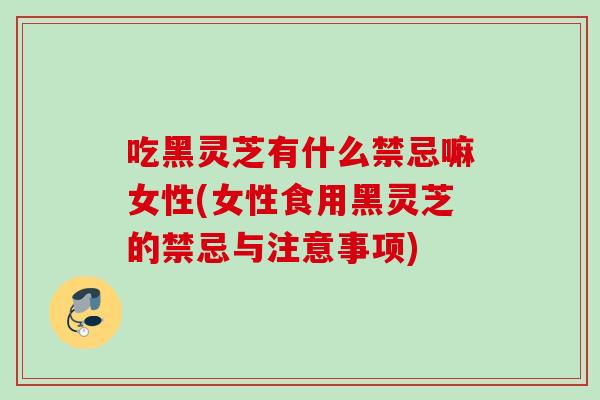 吃黑灵芝有什么禁忌嘛女性(女性食用黑灵芝的禁忌与注意事项) 吃黑灵芝有什么禁忌嘛女性(女性食用黑灵芝的禁忌与注意事项)