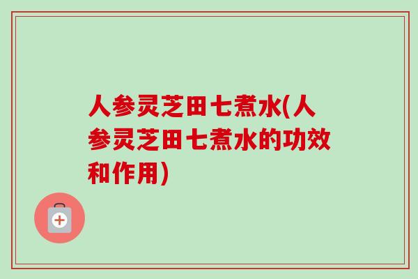 人参灵芝田七煮水(人参灵芝田七煮水的功效和作用) 人参灵芝田七煮水(人参灵芝田七煮水的功效和作用)