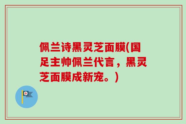 佩兰诗黑灵芝面膜(国足主帅佩兰代言,黑灵芝面膜成新宠。) 佩兰诗黑灵芝面膜(国足主帅佩兰代言,黑灵芝面膜成新宠。)