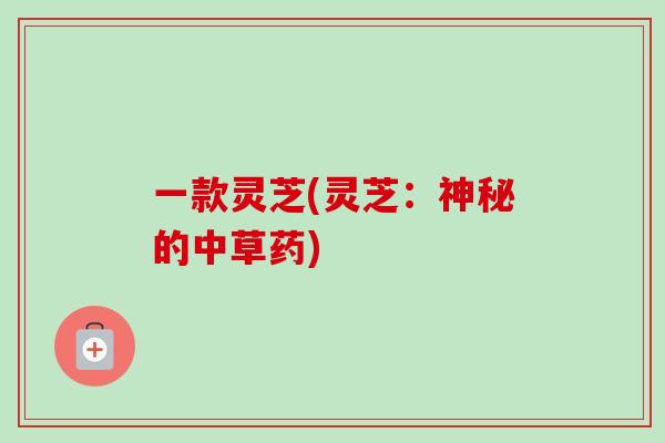 一款灵芝(灵芝:神秘的中草药) 一款灵芝(灵芝:神秘的中草药)
