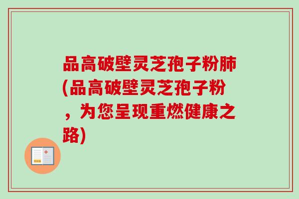 品高破壁灵芝孢子粉(品高破壁灵芝孢子粉,为您呈现重燃健康之路) 品高破壁灵芝孢子粉(品高破壁灵芝孢子粉,为您呈现重燃健康之路)