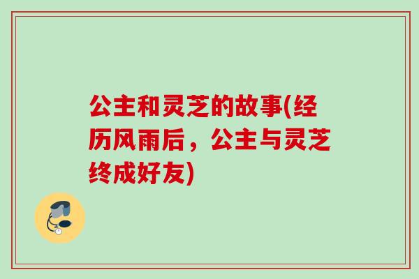 公主和灵芝的故事(经历风雨后,公主与灵芝终成好友) 公主和灵芝的故事(经历风雨后,公主与灵芝终成好友)