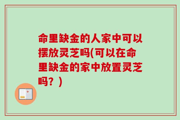 命里缺金的人家中可以摆放灵芝吗(可以在命里缺金的家中放置灵芝吗?) 命里缺金的人家中可以摆放灵芝吗(可以在命里缺金的家中放置灵芝吗?)