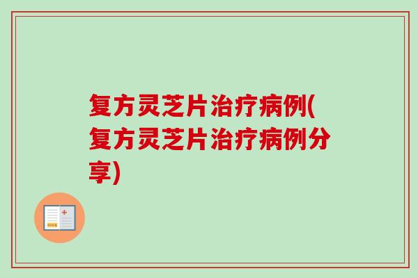 复方灵芝片例(复方灵芝片例分享)