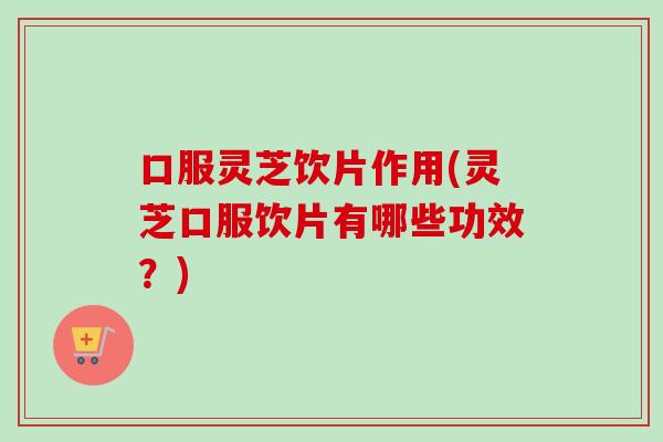 口服灵芝饮片作用(灵芝口服饮片有哪些功效?) 口服灵芝饮片作用(灵芝口服饮片有哪些功效?)