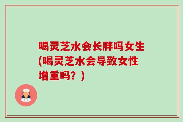 喝灵芝水会长胖吗女生(喝灵芝水会导致女性增重吗？)