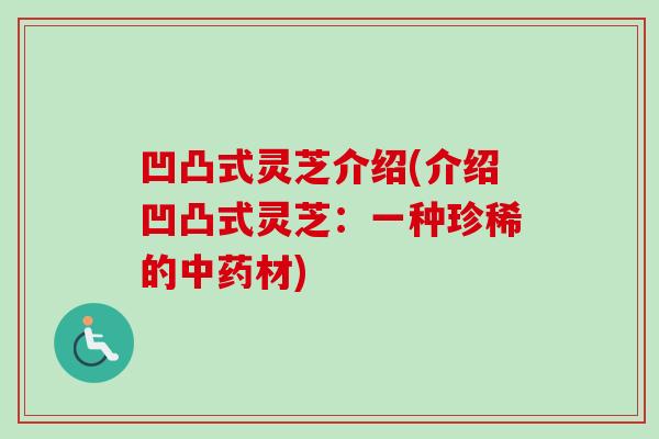 凹凸式灵芝介绍(介绍凹凸式灵芝：一种珍稀的中药材)