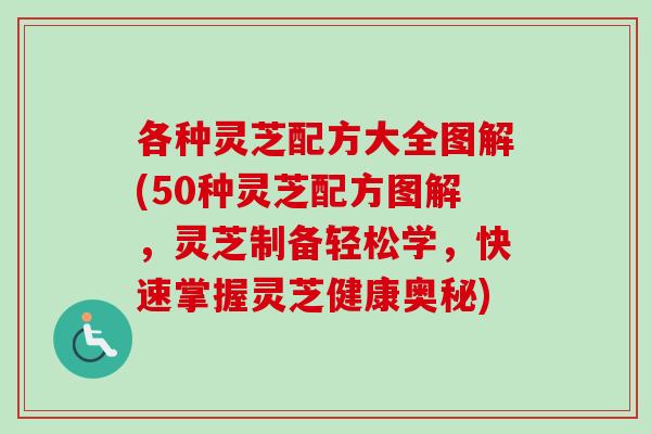 各种灵芝配方大全图解(50种灵芝配方图解，灵芝制备轻松学，快速掌握灵芝健康奥秘)