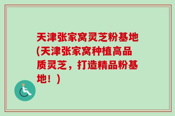天津张家窝灵芝粉基地(天津张家窝种植高品质灵芝，打造精品粉基地！)