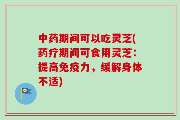 中药期间可以吃灵芝(药疗期间可食用灵芝：提高免疫力，缓解身体不适)
