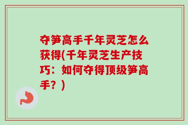 夺笋高手千年灵芝怎么获得(千年灵芝生产技巧：如何夺得顶级笋高手？)