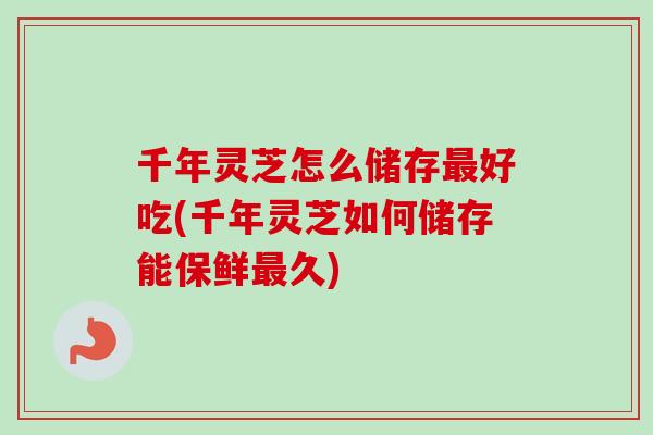 千年灵芝怎么储存好吃(千年灵芝如何储存能保鲜久)