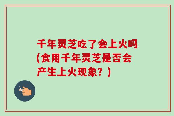 千年灵芝吃了会上火吗(食用千年灵芝是否会产生上火现象？)