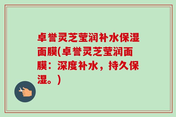 卓誉灵芝莹润补水保湿面膜(卓誉灵芝莹润面膜：深度补水，持久保湿。)