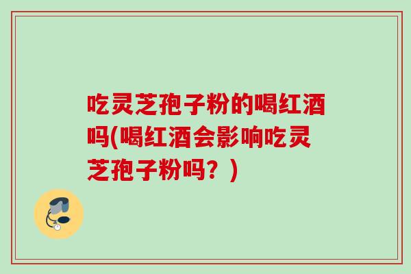 吃灵芝孢子粉的喝红酒吗(喝红酒会影响吃灵芝孢子粉吗？)