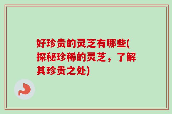 好珍贵的灵芝有哪些(探秘珍稀的灵芝，了解其珍贵之处)