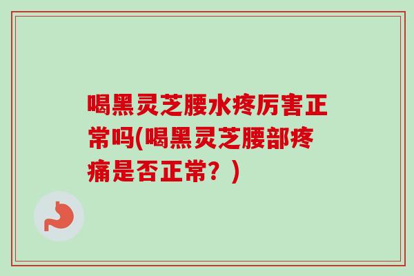 喝黑灵芝腰水疼厉害正常吗(喝黑灵芝腰部是否正常?) 喝黑灵芝腰水疼厉害正常吗(喝黑灵芝腰部是否正常?)