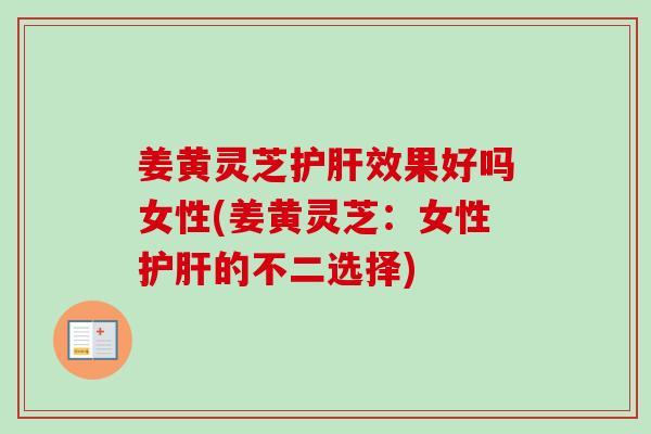 姜黄灵芝效果好吗女性(姜黄灵芝：女性的不二选择)
