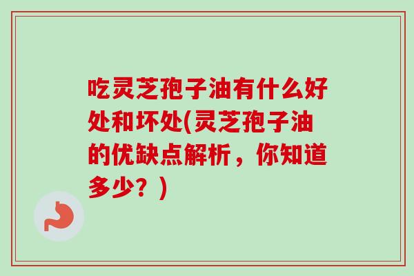 吃灵芝孢子油有什么好处和坏处(灵芝孢子油的优缺点解析，你知道多少？)