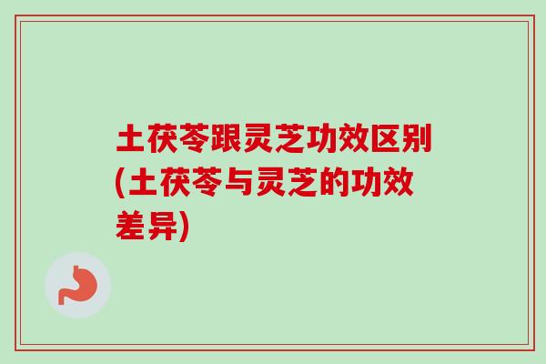 土茯苓跟灵芝功效区别(土茯苓与灵芝的功效差异)