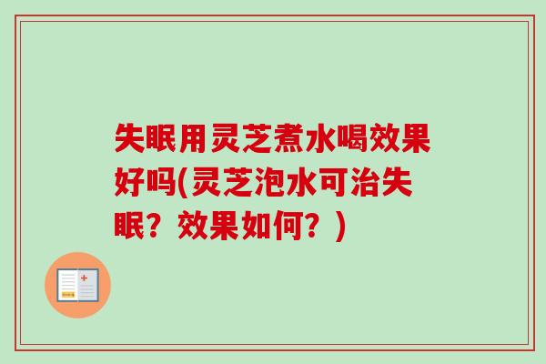 失眠用灵芝煮水喝效果好吗(灵芝泡水可治失眠？效果如何？)
