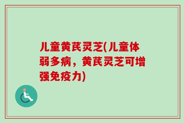 儿童黄芪灵芝(儿童体弱多，黄芪灵芝可增强免疫力)