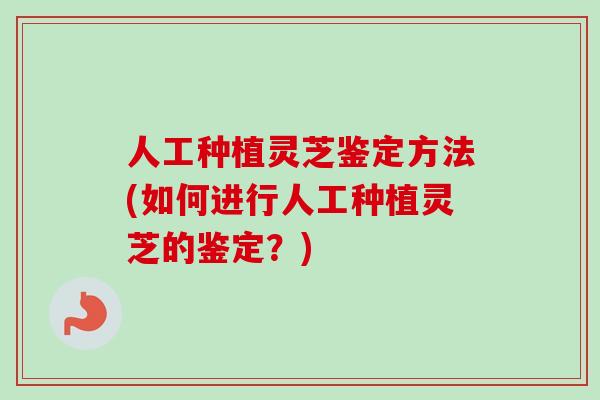 人工种植灵芝鉴定方法(如何进行人工种植灵芝的鉴定？)