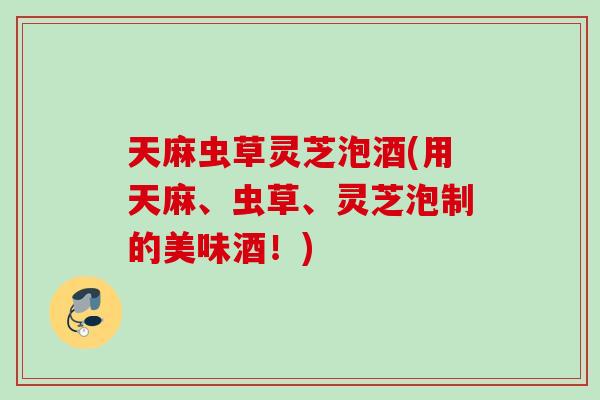 天麻虫草灵芝泡酒(用天麻、虫草、灵芝泡制的美味酒！)