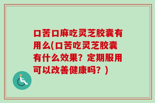 口苦口麻吃灵芝胶囊有用么(口苦吃灵芝胶囊有什么效果？定期服用可以改善健康吗？)