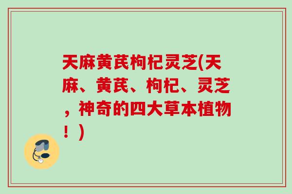 天麻黄芪枸杞灵芝(天麻、黄芪、枸杞、灵芝，神奇的四大草本植物！)