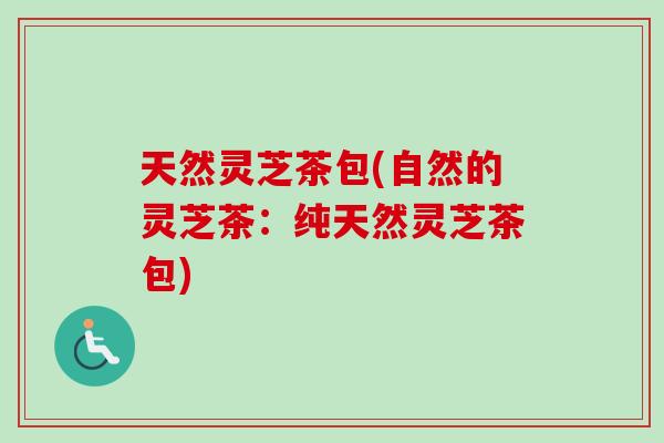 天然灵芝茶包(自然的灵芝茶：纯天然灵芝茶包)