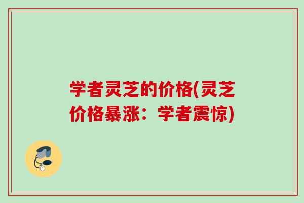 学者灵芝的价格(灵芝价格暴涨：学者震惊)