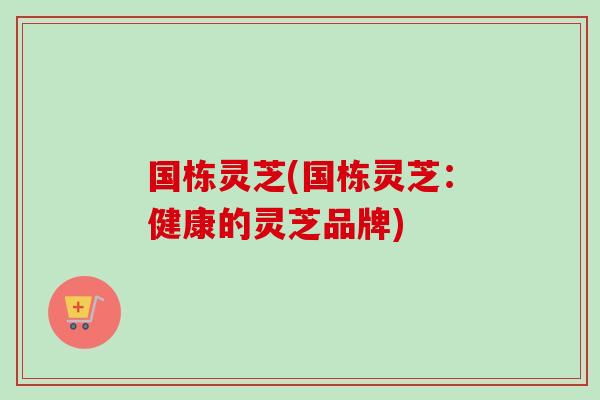 国栋灵芝(国栋灵芝：健康的灵芝品牌)