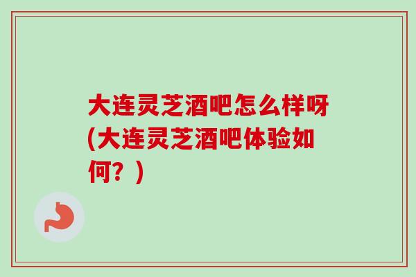 大连灵芝酒吧怎么样呀(大连灵芝酒吧体验如何？)