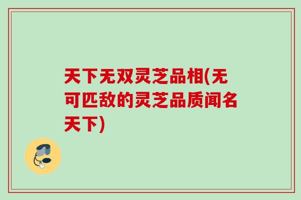 天下无双灵芝品相(无可匹敌的灵芝品质闻名天下)