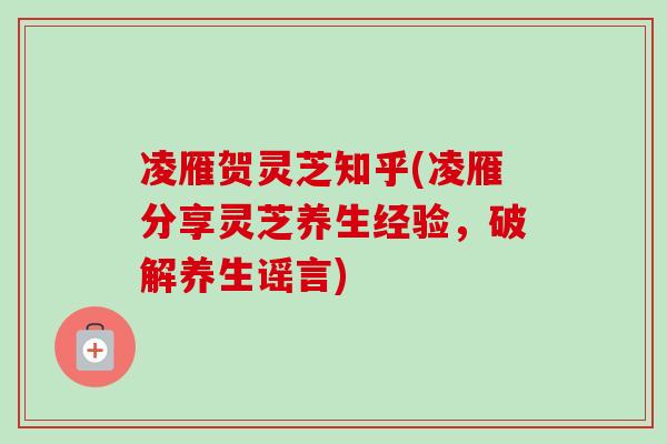 凌雁贺灵芝知乎(凌雁分享灵芝养生经验，破解养生谣言)