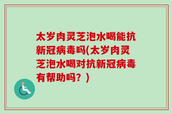 太岁肉灵芝泡水喝能抗新冠吗(太岁肉灵芝泡水喝对抗新冠有帮助吗？)