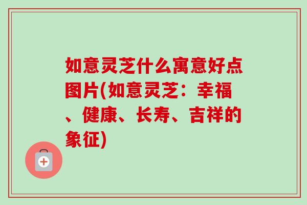 如意灵芝什么寓意好点图片(如意灵芝：幸福、健康、长寿、吉祥的象征)