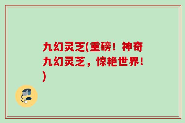 九幻灵芝(重磅！神奇九幻灵芝，惊艳世界！)