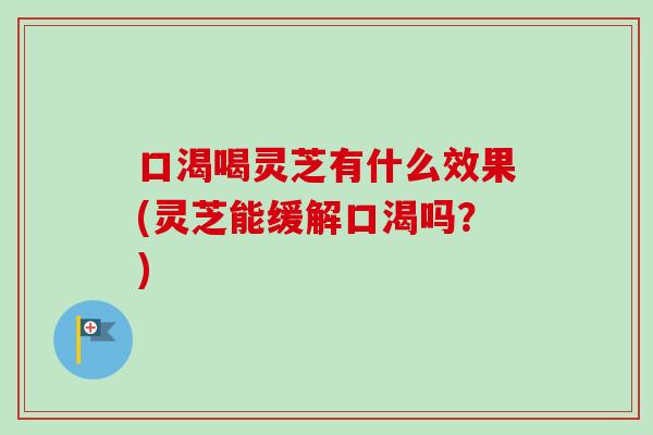 口渴喝灵芝有什么效果(灵芝能缓解口渴吗？)