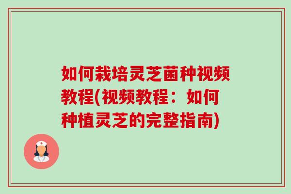 如何栽培灵芝菌种视频教程(视频教程：如何种植灵芝的完整指南)