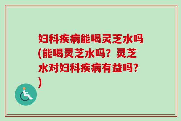 能喝灵芝水吗(能喝灵芝水吗？灵芝水对有益吗？)