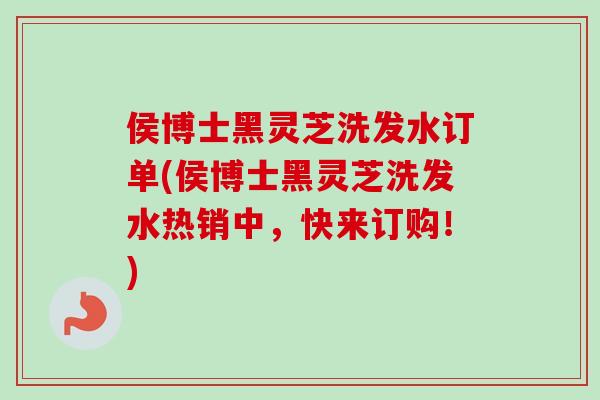 侯博士黑灵芝洗发水订单(侯博士黑灵芝洗发水热销中，快来订购！)
