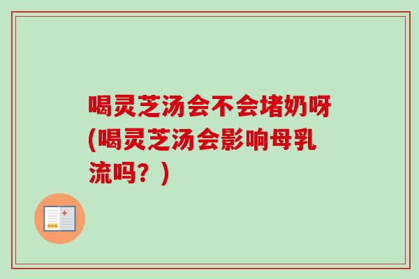 喝灵芝汤会不会堵奶呀(喝灵芝汤会影响母乳流吗？)