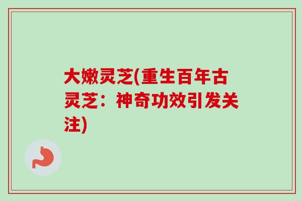 大嫩灵芝(重生百年古灵芝：神奇功效引发关注)