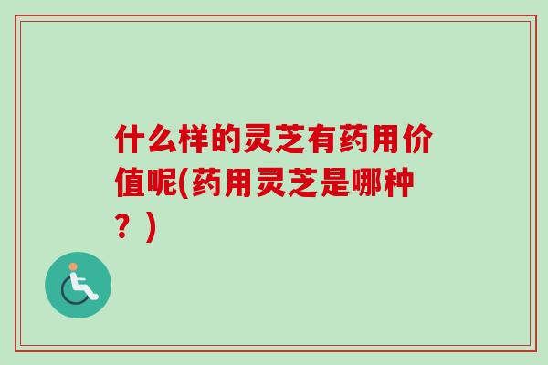 什么样的灵芝有药用价值呢(药用灵芝是哪种？)