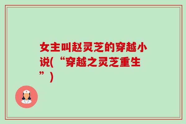 女主叫赵灵芝的穿越小说(“穿越之灵芝重生”) 女主叫赵灵芝的穿越小说(“穿越之灵芝重生”)