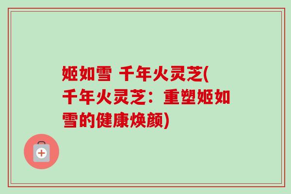 姬如雪 千年火灵芝(千年火灵芝：重塑姬如雪的健康焕颜)