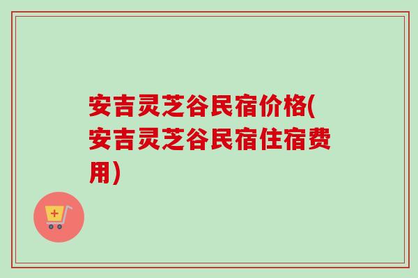 安吉灵芝谷民宿价格(安吉灵芝谷民宿住宿费用)