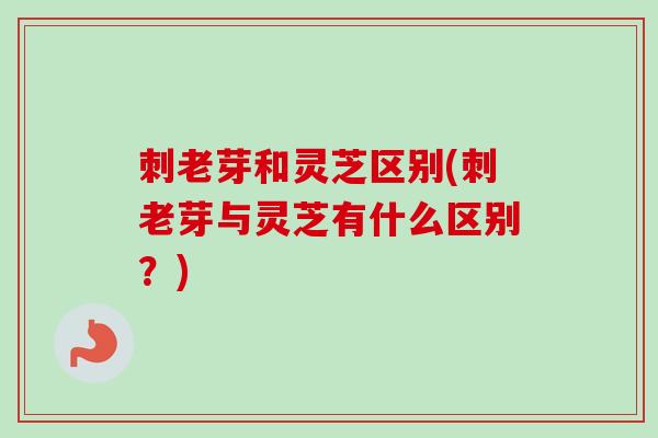 刺老芽和灵芝区别(刺老芽与灵芝有什么区别？)
